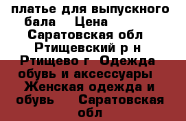 платье для выпускного бала  › Цена ­ 5 000 - Саратовская обл., Ртищевский р-н, Ртищево г. Одежда, обувь и аксессуары » Женская одежда и обувь   . Саратовская обл.